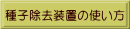 種子除去装置の使い方